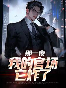 热门推荐《那一夜，我的官场它炸了》小说_(主角是朱立诚李琴凌志远秦海丽)那一夜，我的官场它炸了小说免费阅读全文