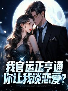 必看小说《我官运正亨通，你让我谈恋爱？》小说_(主角是宋思明秦小琴秦仙儿聂雨墨)我官运正亨通，你让我谈恋爱？免费全本阅读