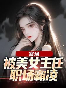 最新章节《官场：被美女主任职场霸凌》小说_(主角是魏一鸣沈嘉珏柳绮菱宗明强)官场：被美女主任职场霸凌最新全本小说
