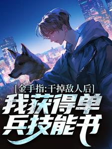 金手指：干掉敌人后我获得单兵技能书张宪迷龙嘎豆周姐全本免费阅读_金手指：干掉敌人后我获得单兵技能书最新小说