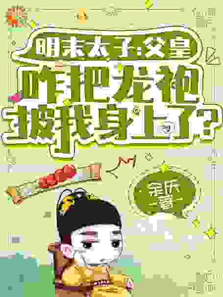 推荐《明末太子：父皇咋把龙袍披我身上了？》小说_(主角是崇祯袁崇焕朱慈烺周皇后)明末太子：父皇咋把龙袍披我身上了？全文阅读