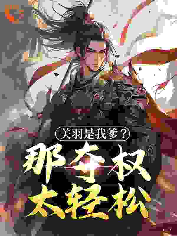 全文免费《关羽是我爹？那夺权太轻松》小说_(主角是关兴关羽关平)关羽是我爹？那夺权太轻松全本小说