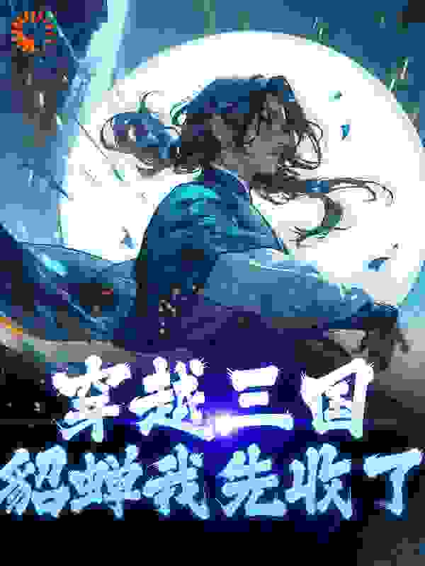 全文免费《穿越三国，貂蝉我先收了》小说_(主角是段羽任貂蝉)穿越三国，貂蝉我先收了免费小说