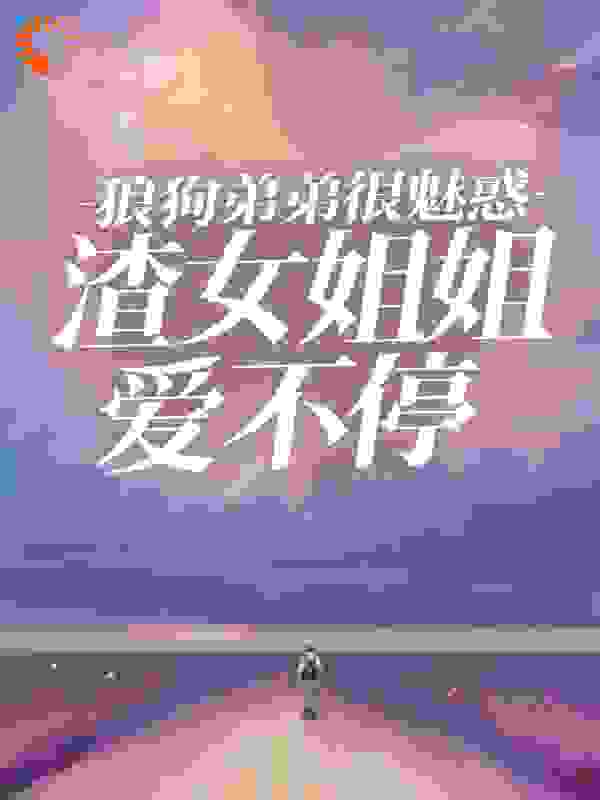最新章节《狼狗弟弟很魅惑，渣女姐姐爱不停》小说_(主角是盛岩叶欢颜外婆)狼狗弟弟很魅惑，渣女姐姐爱不停小说免费阅读全文