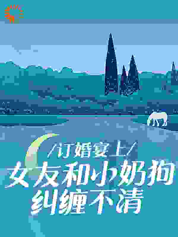 抖音热门《订婚宴上，女友和小奶狗纠缠不清》小说_(主角是高贤岳琪白哥琪琪)订婚宴上，女友和小奶狗纠缠不清全文小说