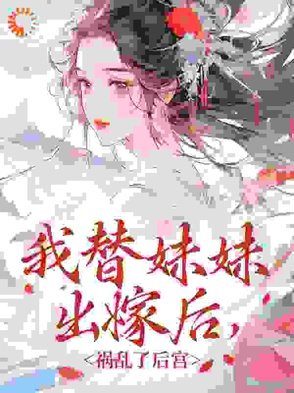必读小说《我替妹妹出嫁后，祸乱了后宫》小说_(主角是妹妹父亲叶御史吴将军)我替妹妹出嫁后，祸乱了后宫最新章节