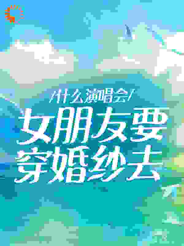 热门推荐《什么演唱会，女朋友要穿婚纱去》小说_(主角是李桦陈薇薇姜华华蔡旭辉)什么演唱会，女朋友要穿婚纱去小说全文阅读