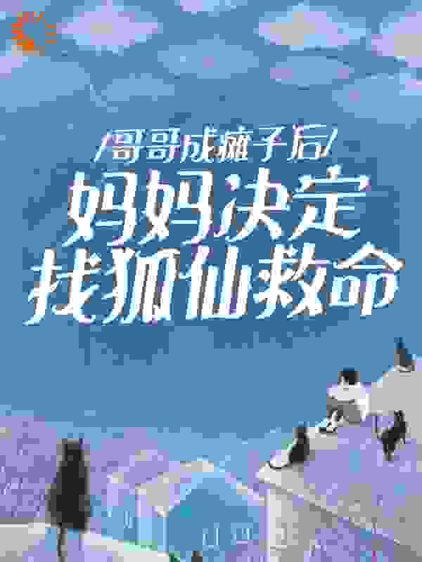 精选小说《哥哥成瘫子后，妈妈决定找狐仙救命》小说_(主角是我哥我妈我姐)哥哥成瘫子后，妈妈决定找狐仙救命小说免费阅读全文