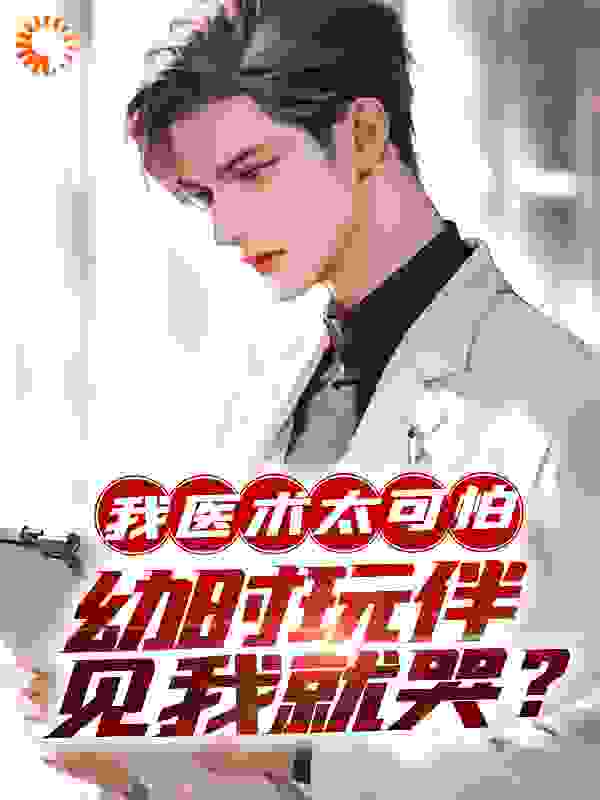 最新章节《我医术太可怕，幼时玩伴见我就哭？》小说_(主角是王焱胖虎秦小姐)我医术太可怕，幼时玩伴见我就哭？小说免费阅读全文