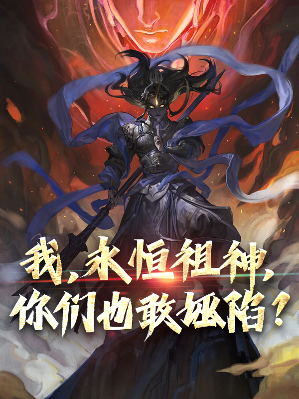 全文免费《我，永恒祖神，你们也敢诬陷？》小说_(主角是顾长生轩辕湘顾武命顾书漓)我，永恒祖神，你们也敢诬陷？全文阅读
