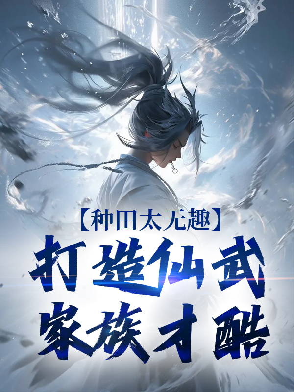 无广告小说种田太无趣，打造仙武家族才酷夏言王强宋飞林娟_种田太无趣，打造仙武家族才酷(夏言王强宋飞林娟)小说全文阅读