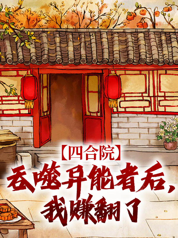 全本小说《四合院：吞噬异能者后，我赚翻了》小说_(主角是何雨柱何大清白寡妇阎埠贵)四合院：吞噬异能者后，我赚翻了全本免费阅读