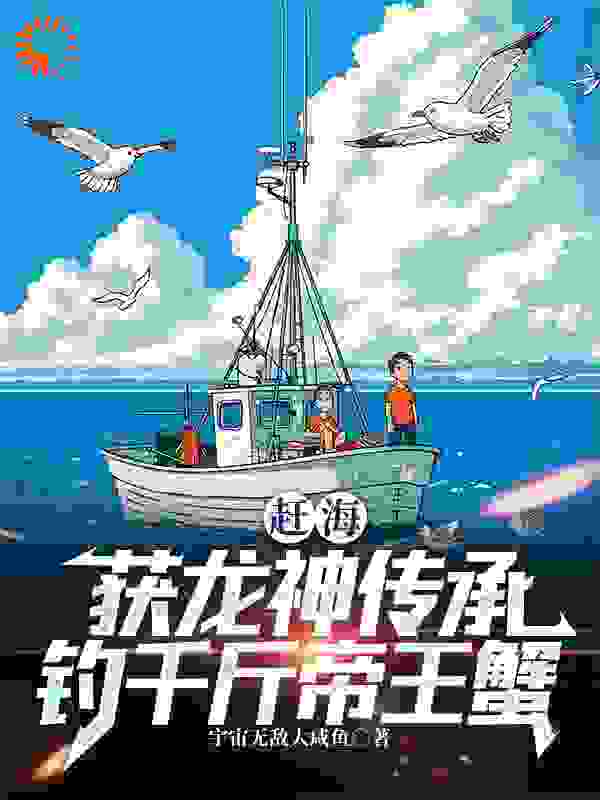 全本免费《赶海：获龙神传承，钓千斤帝王蟹》小说_(主角是张立阳琪琪)赶海：获龙神传承，钓千斤帝王蟹全本免费阅读