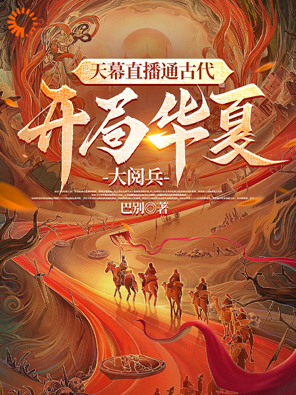 无广告小说《天幕直播通古代，开局华夏大阅兵》小说_(主角是李玄秦始皇刘邦韩信)天幕直播通古代，开局华夏大阅兵最新免费
