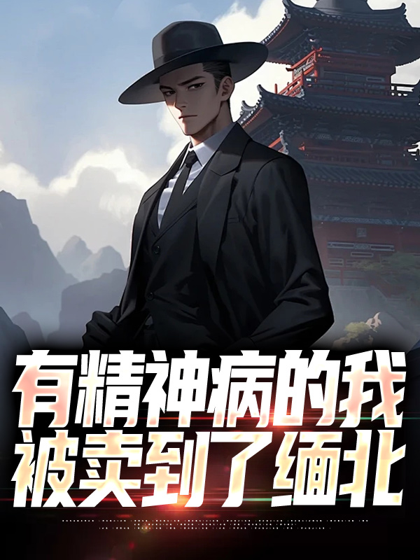 爆火小说《有精神病的我被卖到了缅北》小说_(主角是慕光老张王诺短毛)有精神病的我被卖到了缅北最新免费