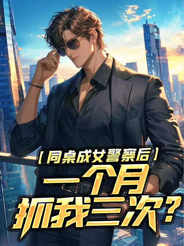 必看小说同桌成女警察后，一个月抓我三次？方正赵梨花李山黎澜_同桌成女警察后，一个月抓我三次？(方正赵梨花李山黎澜)免费小说