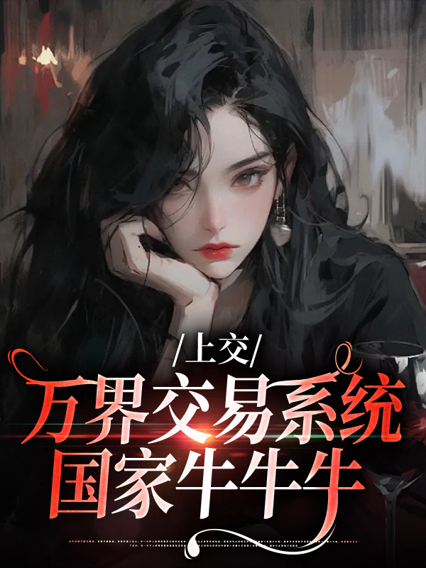 精选推荐《上交万界交易系统，国家牛牛牛》小说_(主角是顾希溪沈青宴顾妈妈顾爸爸)上交万界交易系统，国家牛牛牛最新免费