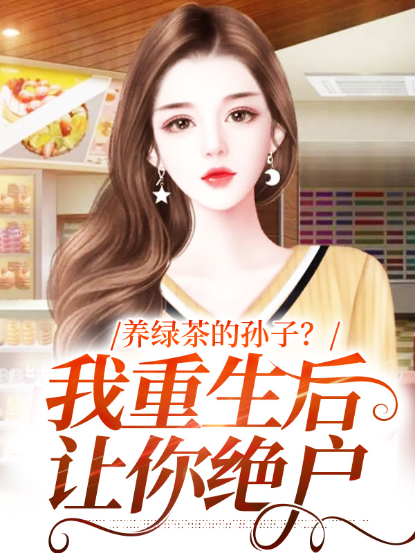 全文免费《养绿茶的孙子？我重生后让你绝户》小说_(主角是洛清微张玉梅乔南迁夏梦)养绿茶的孙子？我重生后让你绝户小说全文阅读