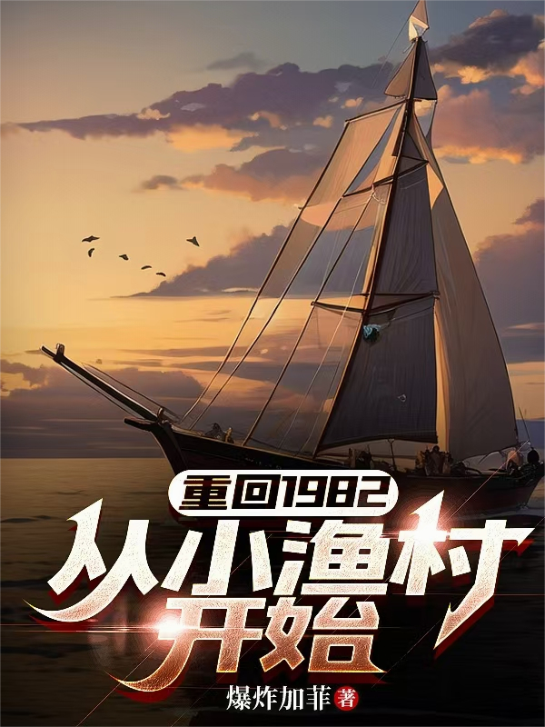 无删减《重回1982，从小渔村开始》小说_(主角是林东阳李桂香李慧香)重回1982，从小渔村开始小说全本章节