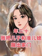 最近很火的小说年三十我把儿子和准儿媳踹出家门_年三十我把儿子和准儿媳踹出家门(陆哲许倩倩老公陆颖)全本小说
