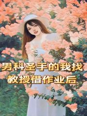 无删减男科圣手的我找教授借作业后_男科圣手的我找教授借作业后(陆旭苏皖沈哲)全本免费阅读
