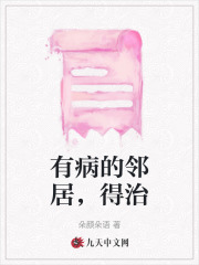 有病的邻居，得治钟杰小娇我爸我姐免费全本_有病的邻居，得治免费全本阅读