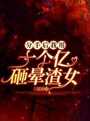 分手后我用十个亿砸晕渣女王浩董青爷爷免费全本阅读_分手后我用十个亿砸晕渣女小说全文阅读