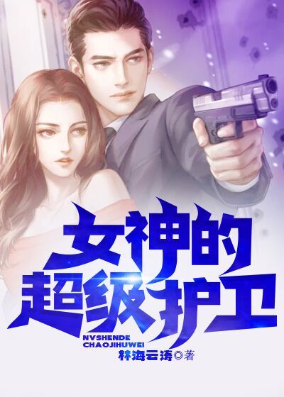 全本女神的超级护卫_女神的超级护卫(林风老李老虎马公子)小说全本