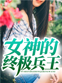 全本小说女神的终极兵王王毅牛通刘大爷李秀清_女神的终极兵王(王毅牛通刘大爷李秀清)小说全本