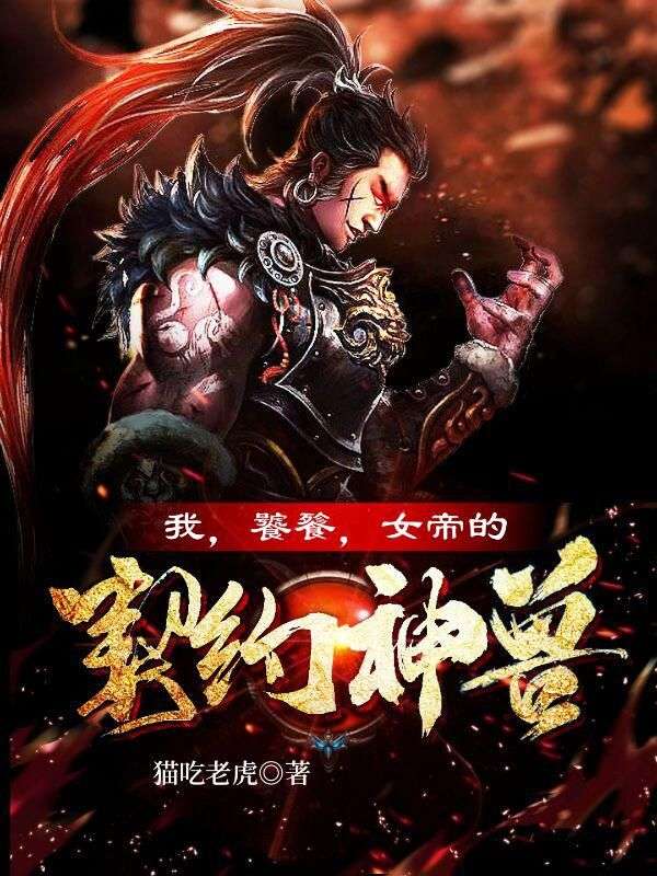 我，饕餮，女帝的契约神兽！王涛小说免费阅读全文_我，饕餮，女帝的契约神兽！小说无弹窗
