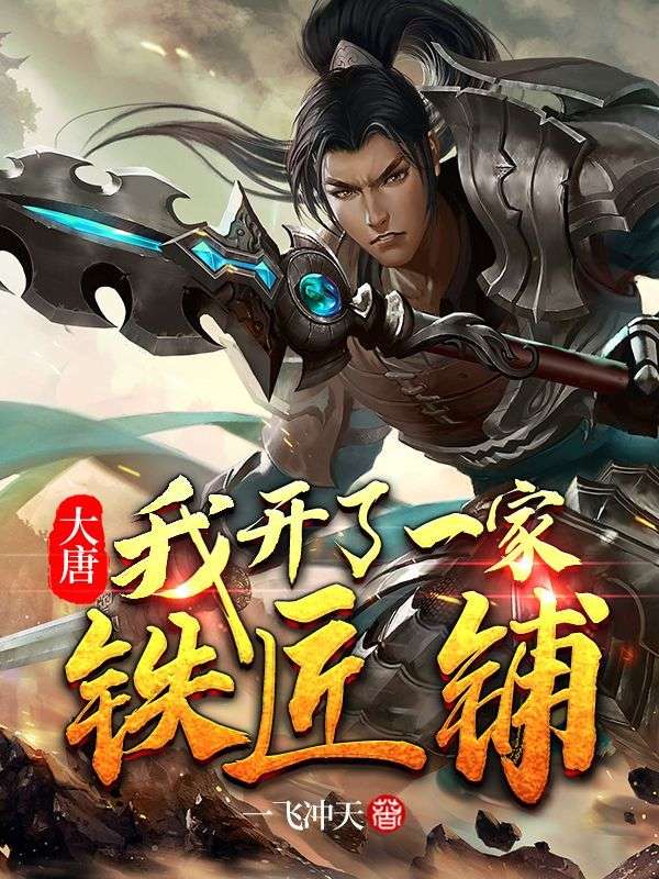大唐：我开了一家铁匠铺程咬金程处墨程处亮苏三免费全本阅读_大唐：我开了一家铁匠铺最新免费