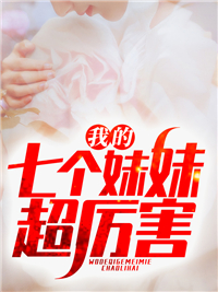 全本免费我的七个妹妹超厉害_我的七个妹妹超厉害(姜央王曼林聪陈婉娴)小说全本