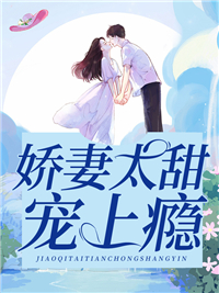 必看小说娇妻太甜，宠上瘾江嬛嬛晏寒笙晏老爷子沐千雪_娇妻太甜，宠上瘾(江嬛嬛晏寒笙晏老爷子沐千雪)免费全本