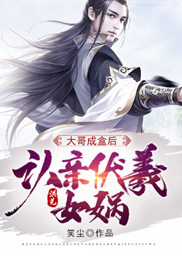 洪荒：大哥成盒后，认亲伏羲女娲张衍伏羲女娲小说全文阅读_洪荒：大哥成盒后，认亲伏羲女娲免费全本阅读