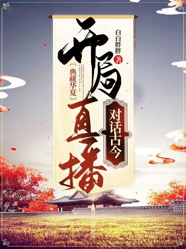 典藏华夏：开局直播对话古今 高阳薛万同张灵白乐凡全文小说_典藏华夏：开局直播对话古今 免费全本