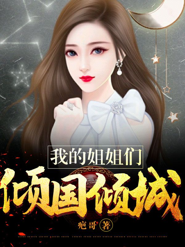 免费小说我的姐姐们倾国倾城陆凡夏建国邓胖子_我的姐姐们倾国倾城(陆凡夏建国邓胖子)免费全本阅读
