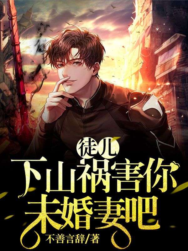 徒儿，下山祸害你未婚妻吧江雨柔楚凡小说最新章节_徒儿，下山祸害你未婚妻吧最新全本小说