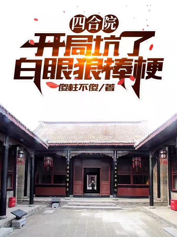 四合院：开局坑了白眼狼棒梗何雨柱秦淮茹刘海中阎埠贵免费全本_四合院：开局坑了白眼狼棒梗小说无广告