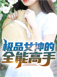 精选小说《极品女神的全能高手》小说_(主角是奥黛儿罗格公孙晴叶枫)极品女神的全能高手小说全本