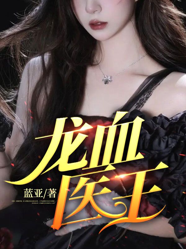 最新小说《龙血医王》小说_(主角是蓝月李普李彤蓝爷爷)龙血医王小说阅读