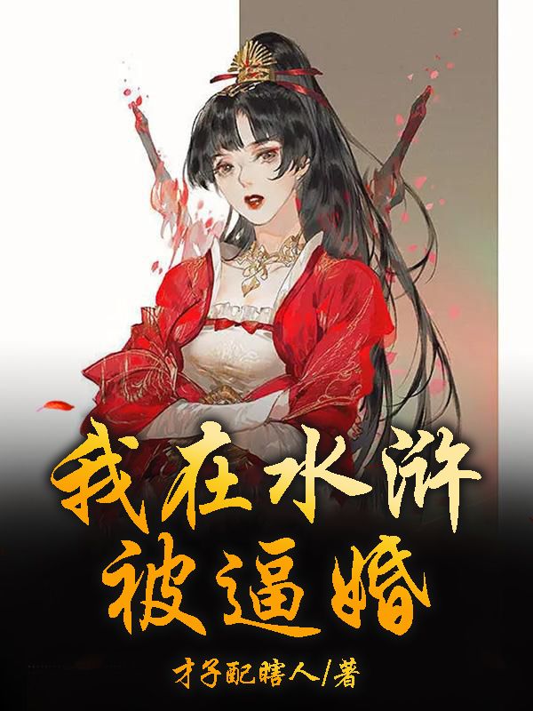 抖音热门《水浒：开局被扈三娘逼婚》小说_(主角是林峰扈三娘赵佶祝彪)水浒：开局被扈三娘逼婚全本章节阅读