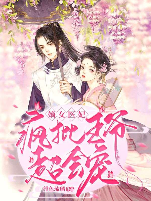 爆火小说《嫡女医妃：疯批王爷超会宠》小说_(主角是周念周湘张氏何氏)嫡女医妃：疯批王爷超会宠免费小说