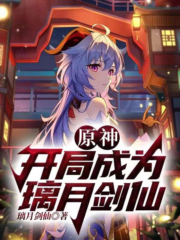 爆火小说原神：开局成为璃月剑仙甘雨八重神子穆白雷电将军_原神：开局成为璃月剑仙(甘雨八重神子穆白雷电将军)小说全本章节