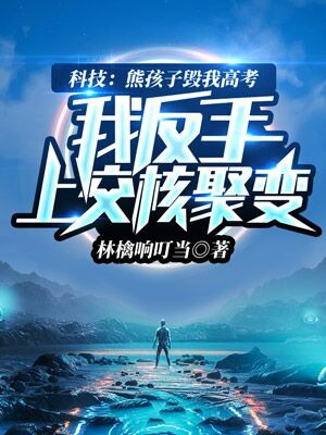科技：熊孩子毁我高考，我反手上交核聚变陆语陆锦山嘟嘟全文阅读_科技：熊孩子毁我高考，我反手上交核聚变无弹窗大结局