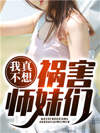 全本免费我真不想祸害师妹们_我真不想祸害师妹们(雪婉婷秦政雪如烟楚若曦)免费小说