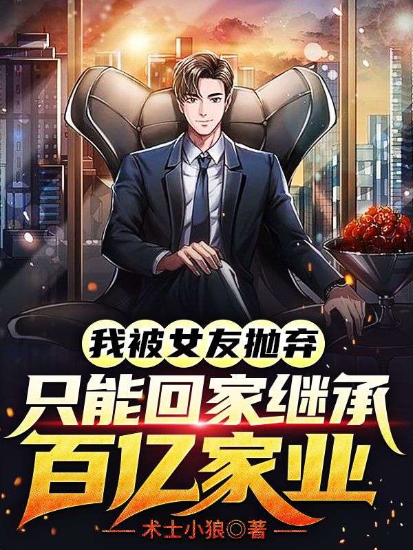 我被女友抛弃，只能回家继承百亿家业小娟父亲父母小舅子免费全本_我被女友抛弃，只能回家继承百亿家业最新全本小说