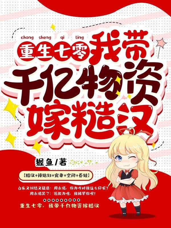 重生七零，我带千亿物资嫁糙汉白乐白硕周老太周嫦娥全本章节阅读_重生七零，我带千亿物资嫁糙汉小说全文免费阅读