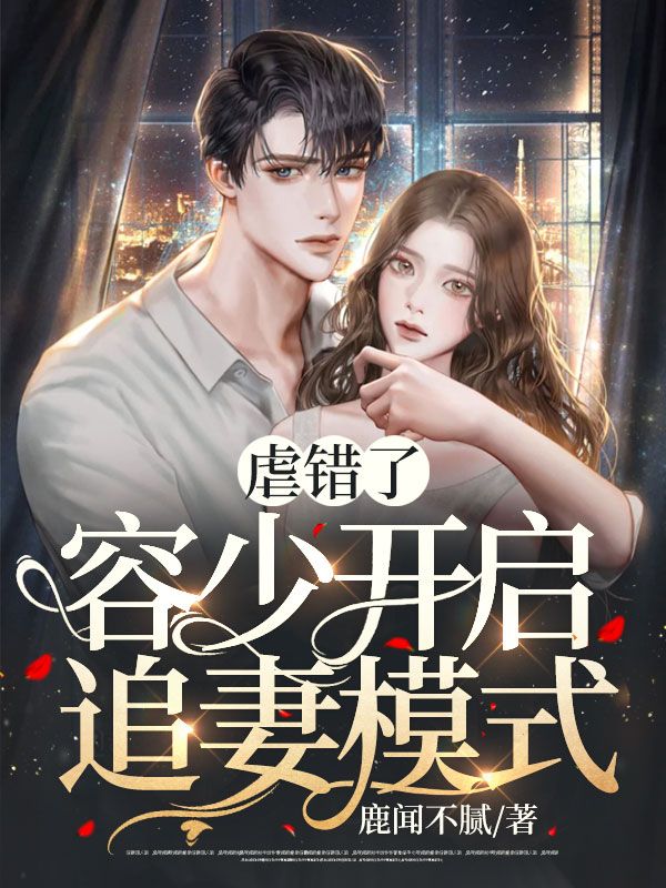 全本免费《虐错了，容少开启追妻模式》小说_(主角是容华明妍明老爷子倪秋露)虐错了，容少开启追妻模式最新免费