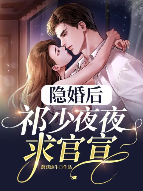 隐婚后，祁少夜夜求官宣姜初七姜承君祁家阮秀莞小说最新章节_隐婚后，祁少夜夜求官宣全本小说