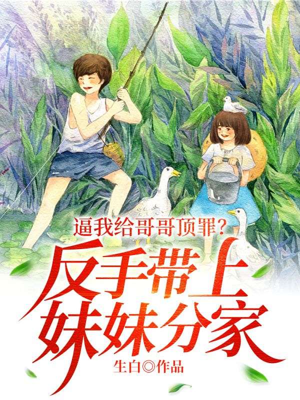最近很火的小说逼我给哥哥顶罪？反手带上妹妹分家！秦云秦文通秦四海_逼我给哥哥顶罪？反手带上妹妹分家！(秦云秦文通秦四海)小说全本章节